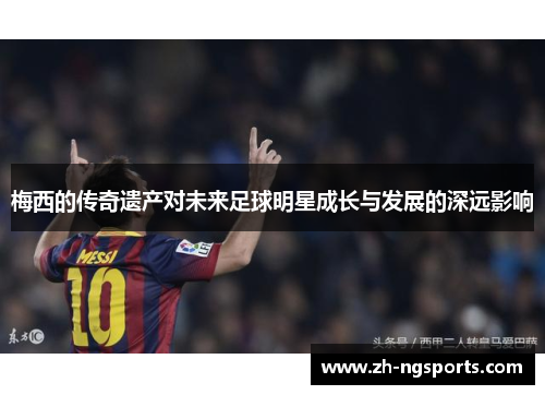 梅西的传奇遗产对未来足球明星成长与发展的深远影响