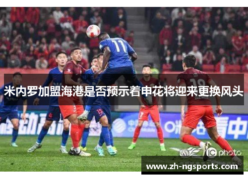 米内罗加盟海港是否预示着申花将迎来更换风头