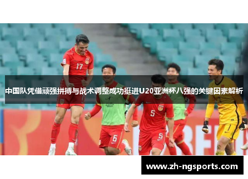 中国队凭借顽强拼搏与战术调整成功挺进U20亚洲杯八强的关键因素解析