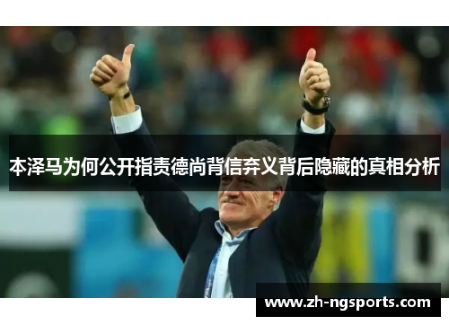 本泽马为何公开指责德尚背信弃义背后隐藏的真相分析