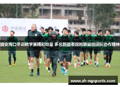 国安海口冬训教学赛精彩纷呈 多名新援表现抢眼展现团队协作精神