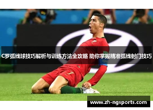 C罗弧线球技巧解析与训练方法全攻略 助你掌握精准弧线射门技巧