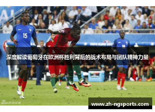 深度解读葡萄牙在欧洲杯胜利背后的战术布局与团队精神力量