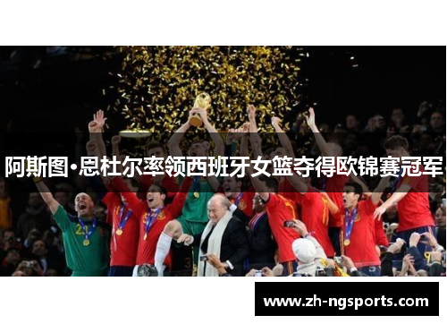 阿斯图·恩杜尔率领西班牙女篮夺得欧锦赛冠军