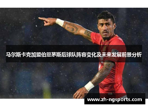 马尔斯卡克加盟伯恩茅斯后球队阵容变化及未来发展前景分析 马尔斯卡克加盟伯恩茅斯后球队阵容变化及未来发展前景分析