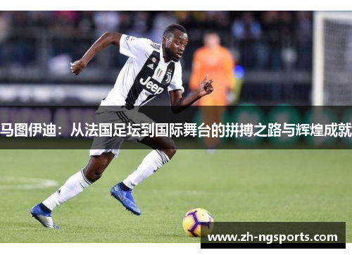 马图伊迪:从法国足坛到国际舞台的拼搏之路与辉煌成就 马图伊迪:从法国足坛到国际舞台的拼搏之路与辉煌成就