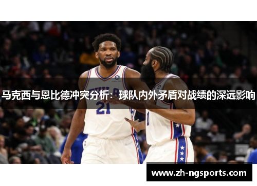 马克西与恩比德冲突分析:球队内外矛盾对战绩的深远影响 马克西与恩比德冲突分析:球队内外矛盾对战绩的深远影响