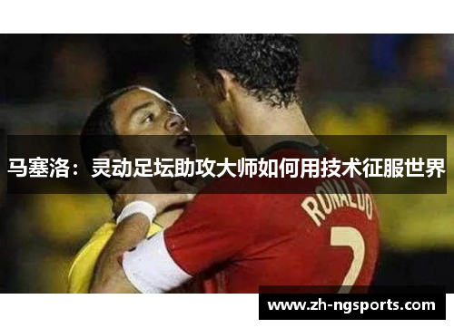 马塞洛:灵动足坛助攻大师如何用技术征服世界 马塞洛:灵动足坛助攻大师如何用技术征服世界