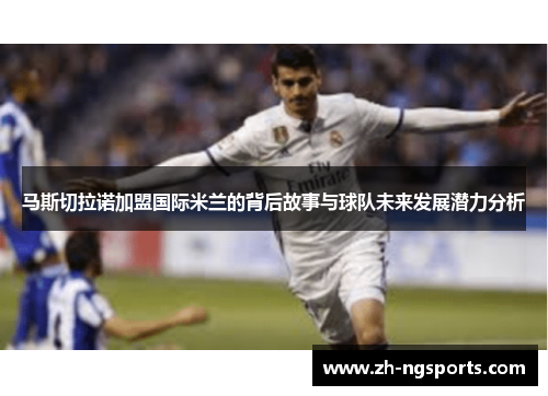 马斯切拉诺加盟国际米兰的背后故事与球队未来发展潜力分析 马斯切拉诺加盟国际米兰的背后故事与球队未来发展潜力分析