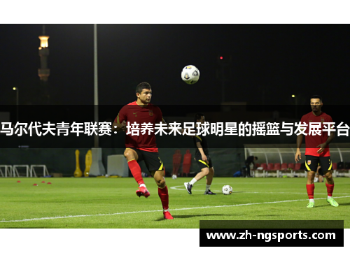 马尔代夫青年联赛:培养未来足球明星的摇篮与发展平台 马尔代夫青年联赛:培养未来足球明星的摇篮与发展平台