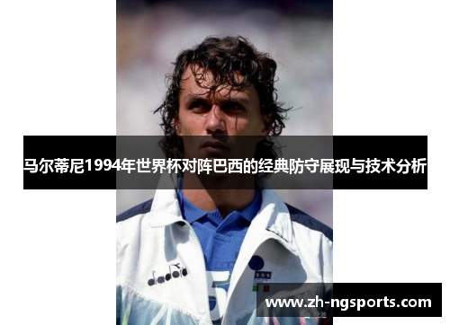 马尔蒂尼1994年世界杯对阵巴西的经典防守展现与技术分析 马尔蒂尼1994年世界杯对阵巴西的经典防守展现与技术分析