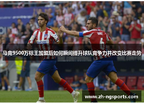 马竞9500万标王加盟后如何瞬间提升球队竞争力并改变比赛走势 马竞9500万标王加盟后如何瞬间提升球队竞争力并改变比赛走势