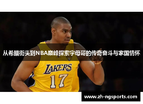 从希腊街头到NBA巅峰探索字母哥的传奇奋斗与家国情怀 从希腊街头到NBA巅峰探索字母哥的传奇奋斗与家国情怀