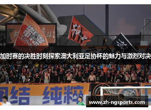 加时赛的决胜时刻探索澳大利亚足协杯的魅力与激烈对决 加时赛的决胜时刻探索澳大利亚足协杯的魅力与激烈对决