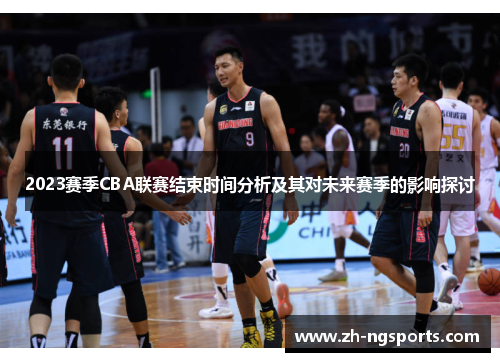 2023赛季CBA联赛结束时间分析及其对未来赛季的影响探讨 2023赛季CBA联赛结束时间分析及其对未来赛季的影响探讨