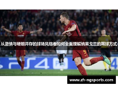 从激情与硬朗并存的球场风格看如何全面理解纳英戈兰的踢球方式 从激情与硬朗并存的球场风格看如何全面理解纳英戈兰的踢球方式