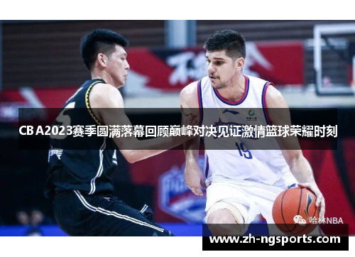 CBA2023赛季圆满落幕回顾巅峰对决见证激情篮球荣耀时刻 CBA2023赛季圆满落幕回顾巅峰对决见证激情篮球荣耀时刻