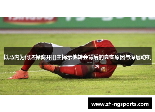 以马内为何选择离开旧主揭示他转会背后的真实原因与深层动机 以马内为何选择离开旧主揭示他转会背后的真实原因与深层动机