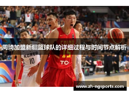 周琦加盟新疆篮球队的详细过程与时间节点解析 周琦加盟新疆篮球队的详细过程与时间节点解析