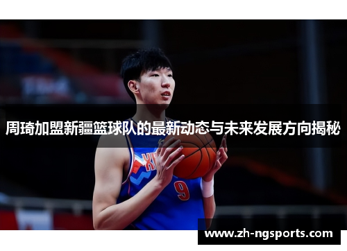 周琦加盟新疆篮球队的最新动态与未来发展方向揭秘 周琦加盟新疆篮球队的最新动态与未来发展方向揭秘