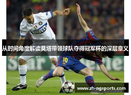 从时间角度解读莫塔带领球队夺得冠军杯的深层意义 从时间角度解读莫塔带领球队夺得冠军杯的深层意义