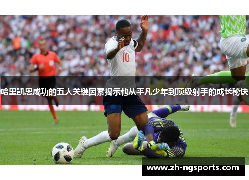 哈里凯恩成功的五大关键因素揭示他从平凡少年到顶级射手的成长秘诀 哈里凯恩成功的五大关键因素揭示他从平凡少年到顶级射手的成长秘诀