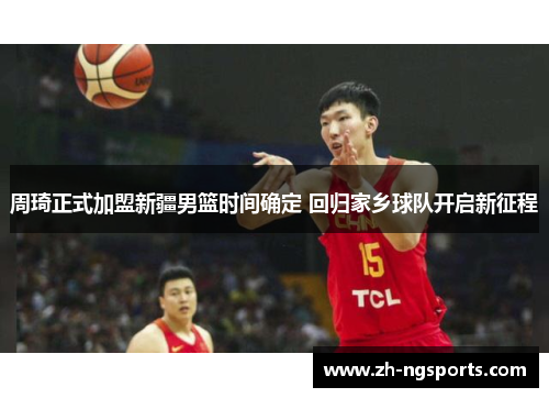 周琦正式加盟新疆男篮时间确定 回归家乡球队开启新征程 周琦正式加盟新疆男篮时间确定 回归家乡球队开启新征程