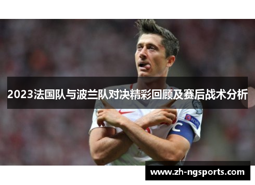 2023法国队与波兰队对决精彩回顾及赛后战术分析 2023法国队与波兰队对决精彩回顾及赛后战术分析