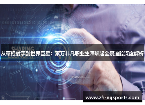 从草根射手到世界巨星:莱万非凡职业生涯崛起全景追踪深度解析 从草根射手到世界巨星:莱万非凡职业生涯崛起全景追踪深度解析