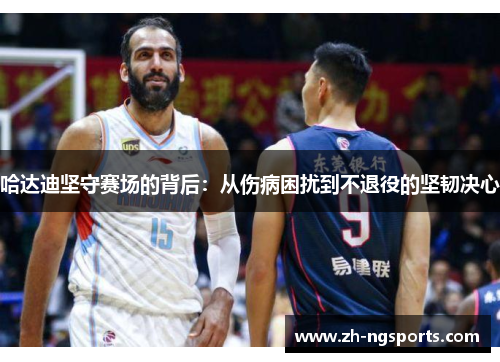 哈达迪坚守赛场的背后：从伤病困扰到不退役的坚韧决心