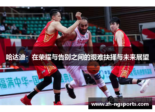 哈达迪：在荣耀与告别之间的艰难抉择与未来展望