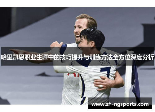 哈里凯恩职业生涯中的技巧提升与训练方法全方位深度分析 哈里凯恩职业生涯中的技巧提升与训练方法全方位深度分析