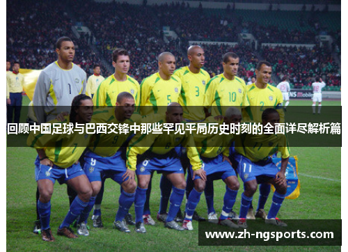 回顾中国足球与巴西交锋中那些罕见平局历史时刻的全面详尽解析篇