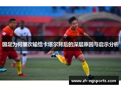 国足为何屡次输给卡塔尔背后的深层原因与启示分析