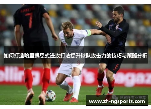 如何打造哈里凯恩式进攻打法提升球队攻击力的技巧与策略分析