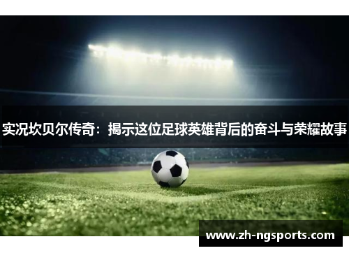 实况坎贝尔传奇:揭示这位足球英雄背后的奋斗与荣耀故事 实况坎贝尔传奇:揭示这位足球英雄背后的奋斗与荣耀故事