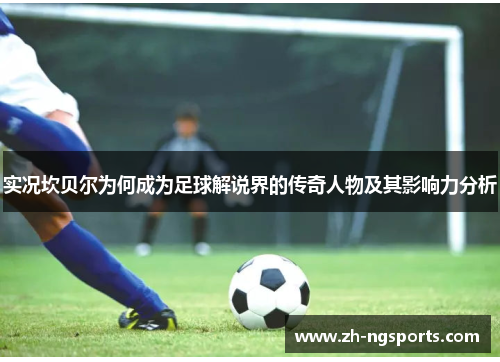 实况坎贝尔为何成为足球解说界的传奇人物及其影响力分析 实况坎贝尔为何成为足球解说界的传奇人物及其影响力分析