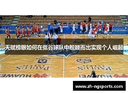 天赋榜眼如何在低谷球队中脱颖而出实现个人崛起 天赋榜眼如何在低谷球队中脱颖而出实现个人崛起