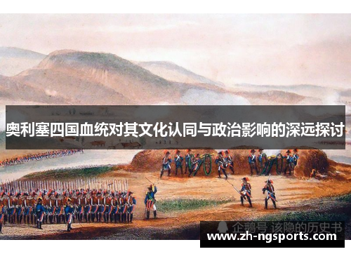 奥利塞四国血统对其文化认同与政治影响的深远探讨