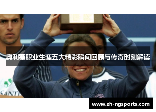 奥利塞职业生涯五大精彩瞬间回顾与传奇时刻解读