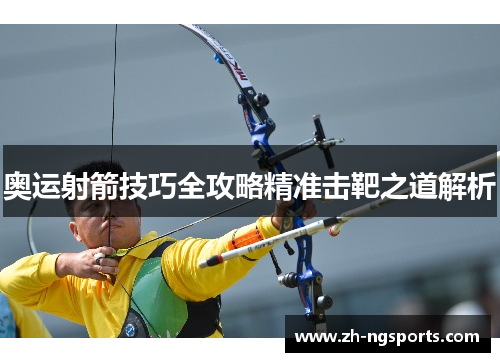 奥运射箭技巧全攻略精准击靶之道解析