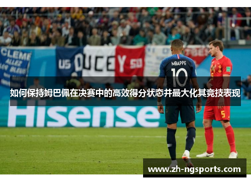 如何保持姆巴佩在决赛中的高效得分状态并最大化其竞技表现 如何保持姆巴佩在决赛中的高效得分状态并最大化其竞技表现