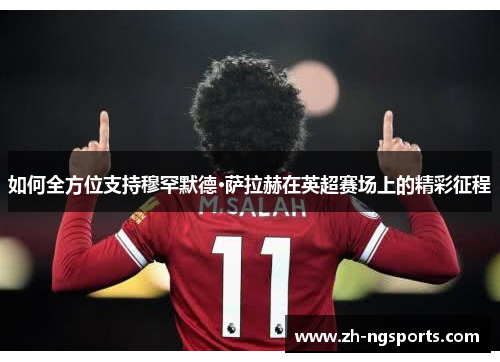 如何全方位支持穆罕默德·萨拉赫在英超赛场上的精彩征程 如何全方位支持穆罕默德·萨拉赫在英超赛场上的精彩征程