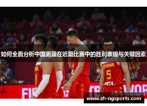 如何全面分析中国男篮在近期比赛中的胜利表现与关键因素 如何全面分析中国男篮在近期比赛中的胜利表现与关键因素