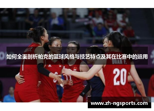 如何全面剖析帕克的篮球风格与技艺特点及其在比赛中的运用 如何全面剖析帕克的篮球风格与技艺特点及其在比赛中的运用