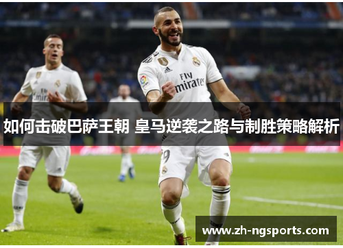 如何击破巴萨王朝 皇马逆袭之路与制胜策略解析 如何击破巴萨王朝 皇马逆袭之路与制胜策略解析