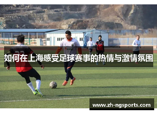如何在上海感受足球赛事的热情与激情氛围 如何在上海感受足球赛事的热情与激情氛围
