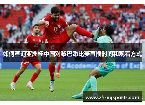 如何查询亚洲杯中国对黎巴嫩比赛直播时间和观看方式