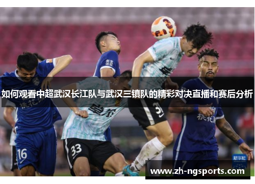 如何观看中超武汉长江队与武汉三镇队的精彩对决直播和赛后分析