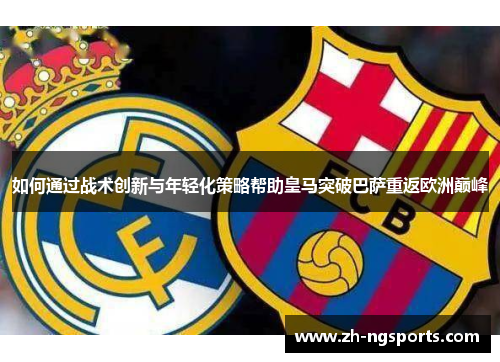 如何通过战术创新与年轻化策略帮助皇马突破巴萨重返欧洲巅峰